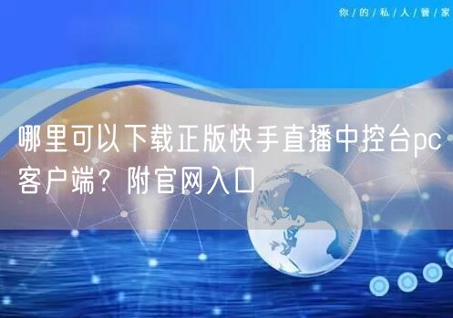 哪里可以下载正版快手直播中控台pc客户端？附官网入口