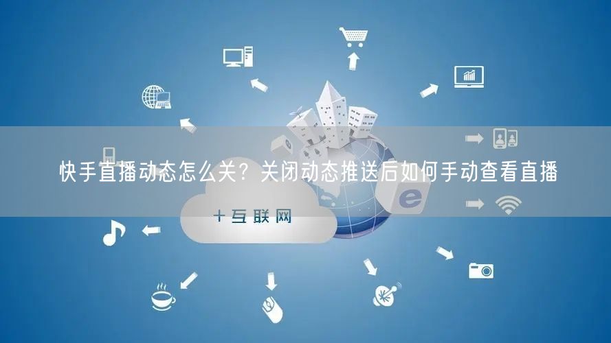快手直播动态怎么关？关闭动态推送后如何手动查看直播