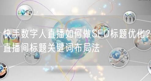 快手数字人直播如何做SEO标题优化？直播间标题关键词布局法