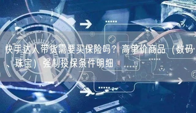 快手达人带货需要买保险吗？高单价商品（数码、珠宝）强制投保条件明细