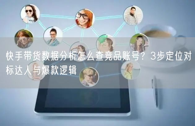 快手带货数据分析怎么查竞品账号？3步定位对标达人与爆款逻辑