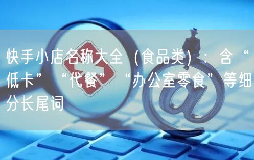 快手小店名称大全（食品类）：含“低卡”“代餐”“办公室零食”等细分长尾词
