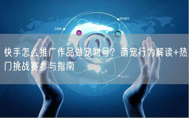 快手怎么推广作品做宠物号？萌宠行为解读+热门挑战赛参与指南