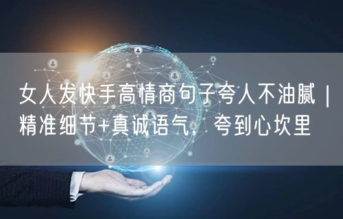 女人发快手高情商句子夸人不油腻｜精准细节+真诚语气，夸到心坎里
