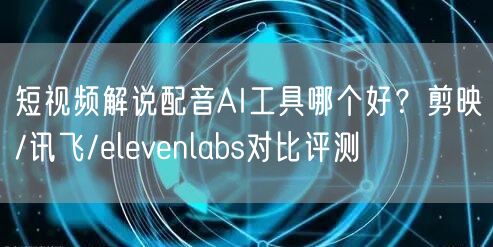 短视频解说配音AI工具哪个好？剪映/讯飞/elevenlabs对比评测