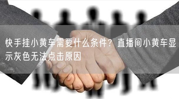 快手挂小黄车需要什么条件？直播间小黄车显示灰色无法点击原因