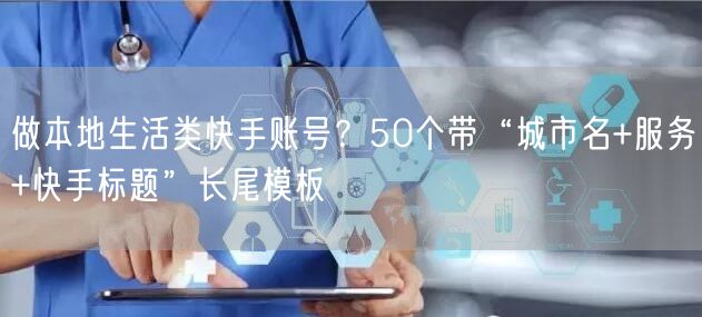 做本地生活类快手账号？50个带“城市名+服务+快手标题”长尾模板