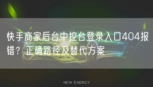 快手商家后台中控台登录入口404报错？正确路径及替代方案
