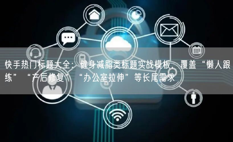 快手热门标题大全：健身减脂类标题实战模板，覆盖“懒人跟练”“产后修复”“办公室拉伸”等长尾需求