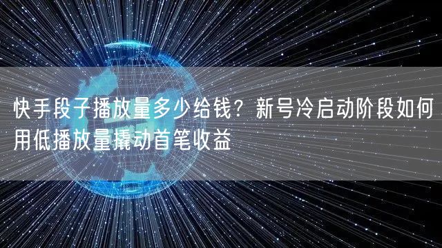 快手段子播放量多少给钱？新号冷启动阶段如何用低播放量撬动首笔收益