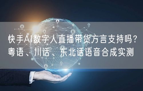 快手AI数字人直播带货方言支持吗？粤语、川话、东北话语音合成实测