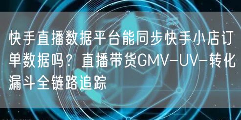 快手直播数据平台能同步快手小店订单数据吗？直播带货GMV-UV-转化漏斗全链路追踪