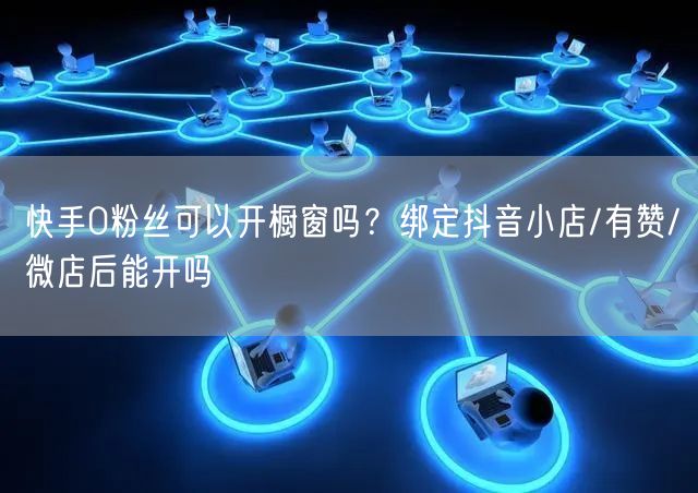 快手0粉丝可以开橱窗吗？绑定抖音小店/有赞/微店后能开吗