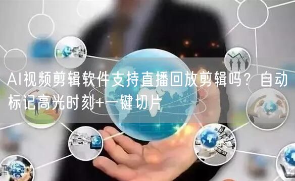 AI视频剪辑软件支持直播回放剪辑吗？自动标记高光时刻+一键切片
