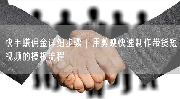 快手赚佣金详细步骤｜用剪映快速制作带货短视频的模板流程