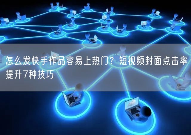怎么发快手作品容易上热门？短视频封面点击率提升7种技巧