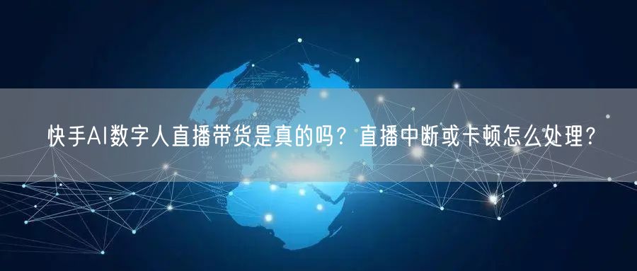 快手AI数字人直播带货是真的吗？直播中断或卡顿怎么处理？
