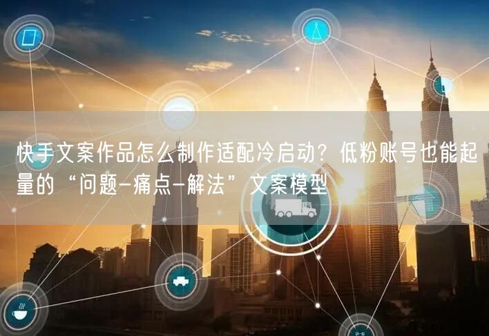快手文案作品怎么制作适配冷启动？低粉账号也能起量的“问题-痛点-解法”文案模型