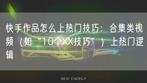 快手作品怎么上热门技巧：合集类视频（如“10个XX技巧”）上热门逻辑