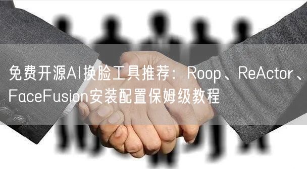 免费开源AI换脸工具推荐：Roop、ReActor、FaceFusion安装配置保姆级教程