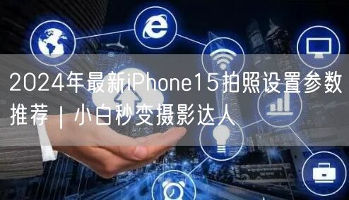 2024年最新iPhone15拍照设置参数推荐｜小白秒变摄影达人