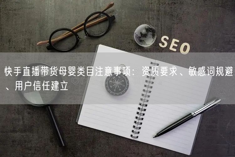 快手直播带货母婴类目注意事项：资质要求、敏感词规避、用户信任建立