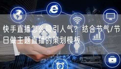 快手直播怎么吸引人气？结合节气/节日做主题直播的策划模板