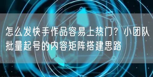 怎么发快手作品容易上热门？小团队批量起号的内容矩阵搭建思路