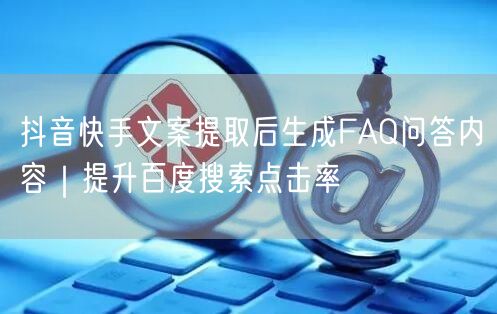 抖音快手文案提取后生成FAQ问答内容｜提升百度搜索点击率