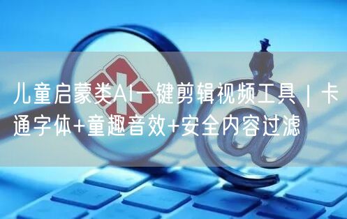 儿童启蒙类AI一键剪辑视频工具｜卡通字体+童趣音效+安全内容过滤
