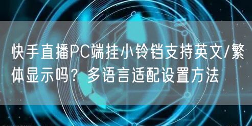 快手直播PC端挂小铃铛支持英文/繁体显示吗？多语言适配设置方法