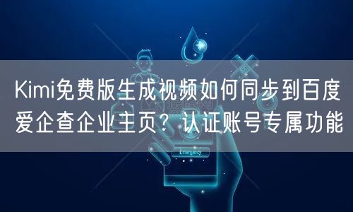 Kimi免费版生成视频如何同步到百度爱企查企业主页？认证账号专属功能