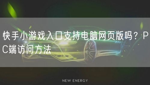 快手小游戏入口支持电脑网页版吗？PC端访问方法