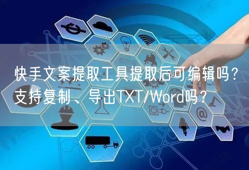 快手文案提取工具提取后可编辑吗？支持复制、导出TXT/Word吗？