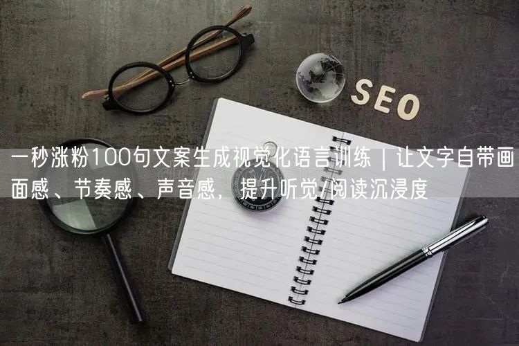 一秒涨粉100句文案生成视觉化语言训练｜让文字自带画面感、节奏感、声音感，提升听觉/阅读沉浸度