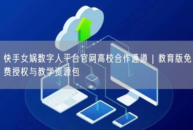快手女娲数字人平台官网高校合作通道｜教育版免费授权与教学资源包