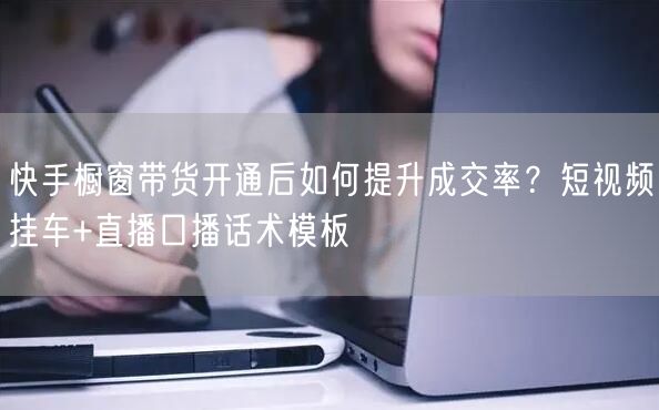 快手橱窗带货开通后如何提升成交率？短视频挂车+直播口播话术模板