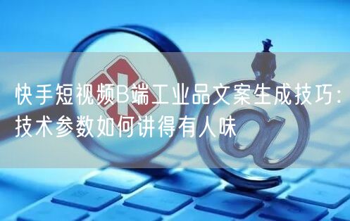 快手短视频B端工业品文案生成技巧：技术参数如何讲得有人味