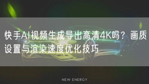 快手AI视频生成导出高清4K吗？画质设置与渲染速度优化技巧