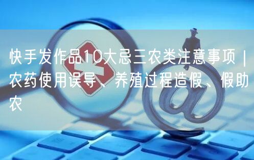 快手发作品10大忌三农类注意事项｜农药使用误导、养殖过程造假、假助农