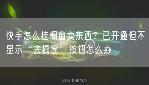 快手怎么挂橱窗卖东西？已开通但不显示“去橱窗”按钮怎么办