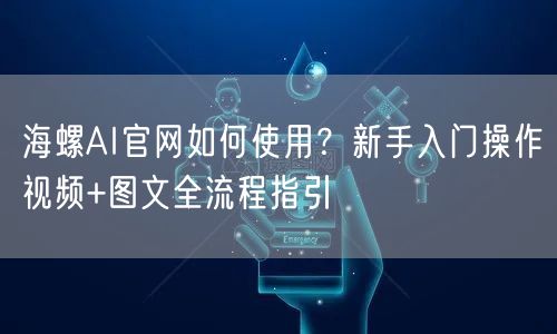 海螺AI官网如何使用？新手入门操作视频+图文全流程指引