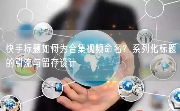 快手标题如何为合集视频命名？系列化标题的引流与留存设计