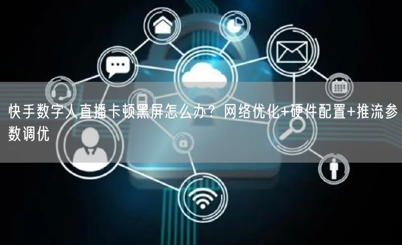 快手数字人直播卡顿黑屏怎么办？网络优化+硬件配置+推流参数调优
