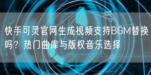快手可灵官网生成视频支持BGM替换吗？热门曲库与版权音乐选择