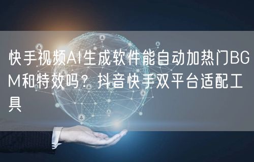 快手视频AI生成软件能自动加热门BGM和特效吗？抖音快手双平台适配工具