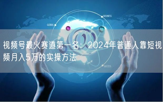视频号最火赛道第一名：2024年普通人靠短视频月入5万的实操方法