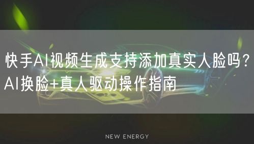 快手AI视频生成支持添加真实人脸吗？AI换脸+真人驱动操作指南
