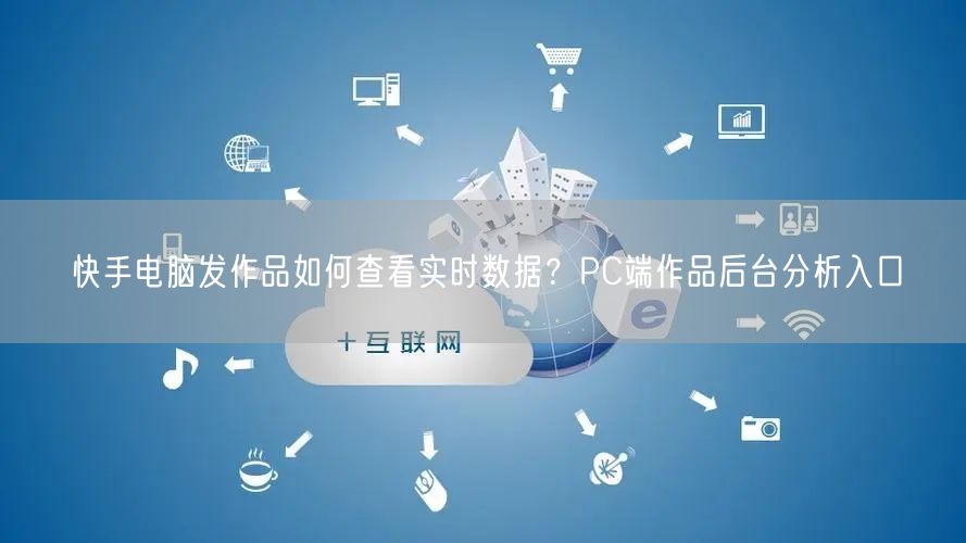 快手电脑发作品如何查看实时数据？PC端作品后台分析入口