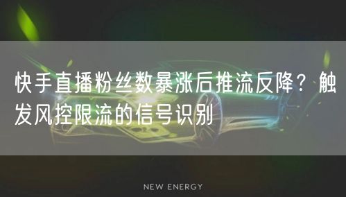 快手直播粉丝数暴涨后推流反降？触发风控限流的信号识别